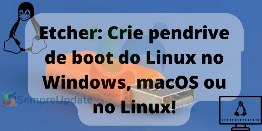 Etcher: Crie pendrive de boot do Linux no Windows, macOS ou no Linux!