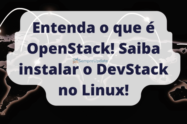 Entenda o que é OpenStack! Saiba instalar o DevStack no Linux!