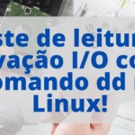 Teste de leitura e gravação I/O com o comando dd no Linux!