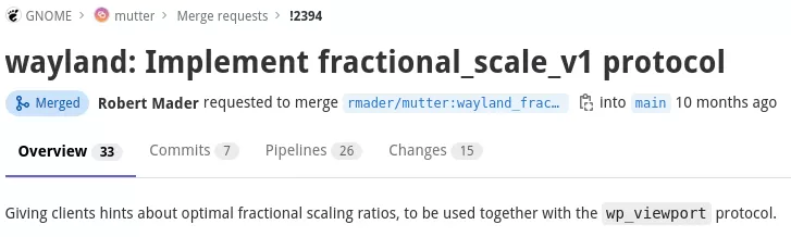 Enquanto o GNOME 3.32 viu o trabalho inicial no suporte de dimensionamento fracionário para o compositor GNOME Shell e Mutter, a próxima versão do GNOME 44 está trazendo suporte para o protocolo fraccionário_escala_v1 de Wayland.

O protocolo fractional_scale_v1 é usado para comunicar escalas fracionárias preferenciais para superfícies e com o protocolo wp_viewport pode ser usado para renderizar superfícies em escalas fracionárias. Este novo protocolo Wayland para dimensionamento fracionário foi mesclado aos Wayland-Protocols em abril passado.

Isso viu o KDE Plasma suportando o dimensionamento fracionário Wayland usando o novo protocolo, Sway e wlroots suportando também, e agora antes do lançamento do GNOME 44 deste mês está o suporte fraccional_escala_v1 no Mutter.
Escalonamento fracionário do GNOME Wayland


Essa solicitação de mesclagem estava aberta e em andamento há dez meses, quando finalmente foi mesclada na noite de sábado. Isso se junta a outros trabalhos de última hora do GNOME 44, como os modos HDR experimentais do Mutter e descartando as últimas dependências do GTK3 no Mutter e no GNOME Shell.
